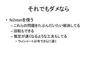 それでもダメなら
• fa2stanを使う
– これらの問題をたぶんだいたい解決してる
– 回転もできる
– 推定が速くなるような工夫もしてる
• ウィシャート分布でさらに速く
 