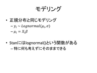 モデリング
• 正規分布と同じモデリング
– 𝑦𝑖 ~ 𝐿𝑜𝑔𝑛𝑜𝑟𝑚𝑎𝑙(𝜇𝑖, 𝜎)
– 𝜇𝑖 = 𝑋𝑖 𝛽
• Stanにはlognormal()という関数がある
– 特に何も考えずにそのままできる
 