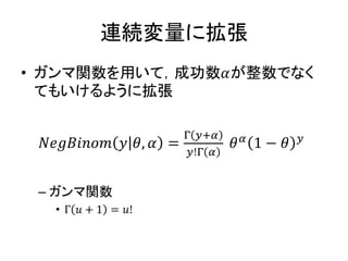 連続変量に拡張
• ガンマ関数を用いて，成功数𝛼が整数でなく
てもいけるように拡張
𝑁𝑒𝑔𝐵𝑖𝑛𝑜𝑚 𝑦 𝜃, 𝛼 =
Γ 𝑦+𝛼
𝑦!Γ 𝛼
𝜃 𝛼
1 − 𝜃 𝑦
– ガンマ関数
• Γ 𝑢 + 1 = 𝑢!
 