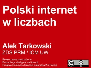 Polski internet w liczbach Alek Tarkowski ZDS PRM / ICM UW  Pewne prawa zastrzeżone.  Prezentacja dostępna na licencji  Creative Commons Uznanie autorstwa 2.5 Polska  