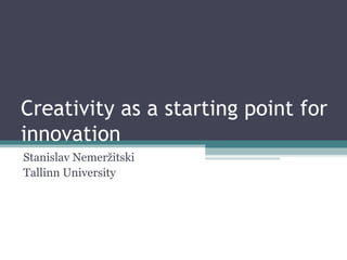 Creativity as a starting point for innovation Stanislav Nemeržitski Tallinn University 