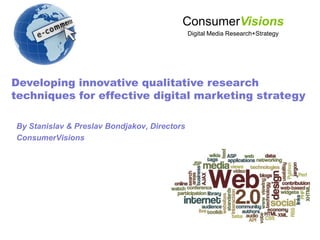 ConsumerVisions Digital Media Research+Strategy Developing innovative qualitative research techniques for effective digital marketing strategy By Stanislav & Preslav Bondjakov, Directors ConsumerVisions 