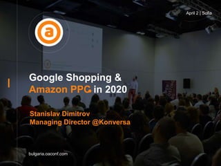 Google Shopping &
Amazon PPC in 2020
bulgaria.oaconf.com
April 2 | Sofia
Stanislav Dimitrov
Managing Director @Konversa
 