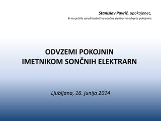 ODVZEMI POKOJNIN
IMETNIKOM SONČNIH ELEKTRARN
Ljubljana, 16. junija 2014
Stanislav Pavrič, upokojenec,
ki mu je bila zaradi lastništva sončne elektrarne odvzeta pokojnina
 