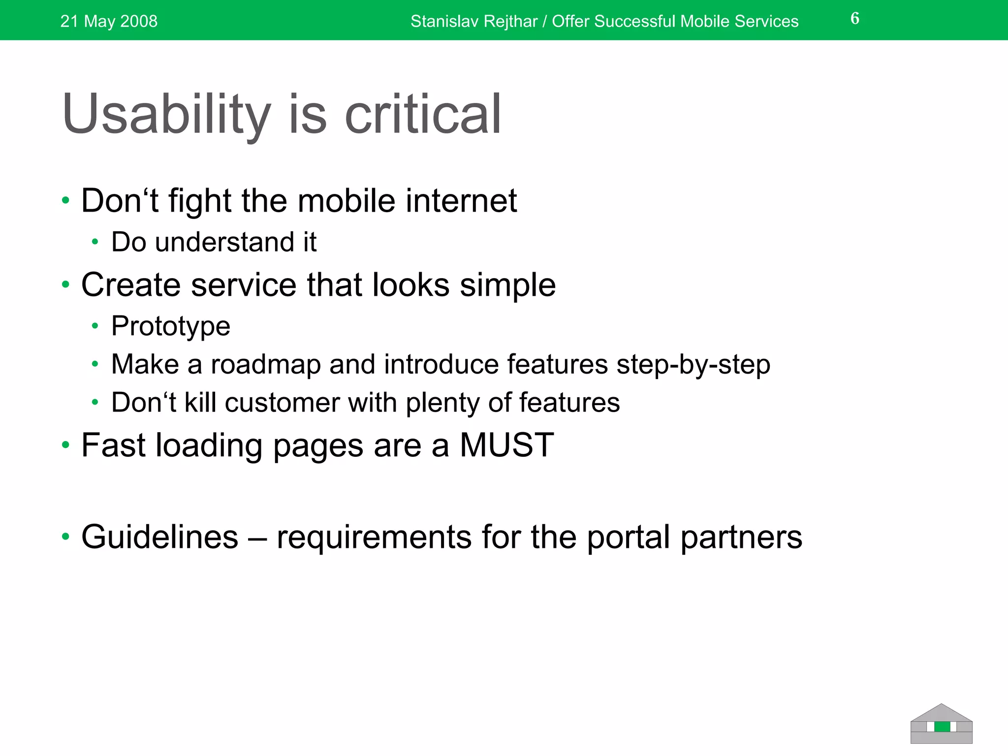 Usability is critical Don‘t fight the mobile internet Do understand it Create service that looks simple Prototype Make a roadmap and introduce features step-by-step Don‘t kill customer with plenty of features Fast loading pages are a MUST Guidelines – requirements for the portal partners 21 May 2008 Stanislav Rejthar / Offer Successful Mobile Services 