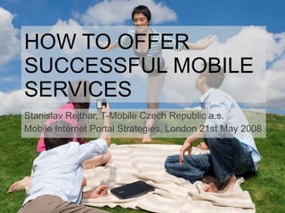 HOW TO OFFER SUCCESSFUL MOBILE SERVICES Stanislav Rejthar, T-Mobile Czech Republic a.s. Mobile Internet Portal Strategies, London 21st May 2008 