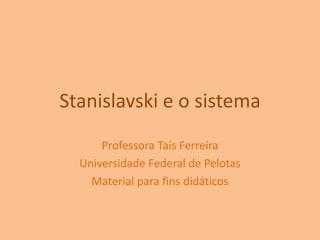 Stanislavski e o sistema Professora Taís Ferreira Universidade Federal de Pelotas Material para fins didáticos 