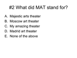 #2 What did MAT stand for? Majestic arts theater  Moscow art theater  My amazing theater Madrid art theater None of the above 