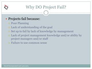Why DO Project Fail?
 Projects fail because:
 Poor Planning
 Lack of understanding of the goal
 Set up to fail by lack of knowledge by management
 Lack of project management knowledge and/or ability by
project managers and/or staff
 Failure to use common sense
Enov8 Incorporated (416) 409-2975
 