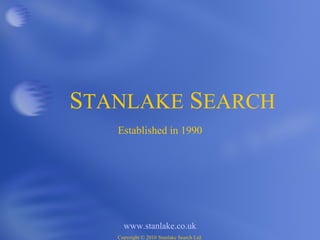 S TANLAKE  S EARCH Established in 1990 www.stanlake.co.uk Copyright  ©  2010 Stanlake Search Ltd. 