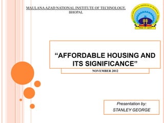 MAULANA AZAD NATIONAL INSTITUTE OF TECHNOLOGY,
                   BHOPAL




             “AFFORDABLE HOUSING AND
                 ITS SIGNIFICANCE”
                              NOVEMBER 2012




                                          Presentation by:
                                        STANLEY GEORGE
 