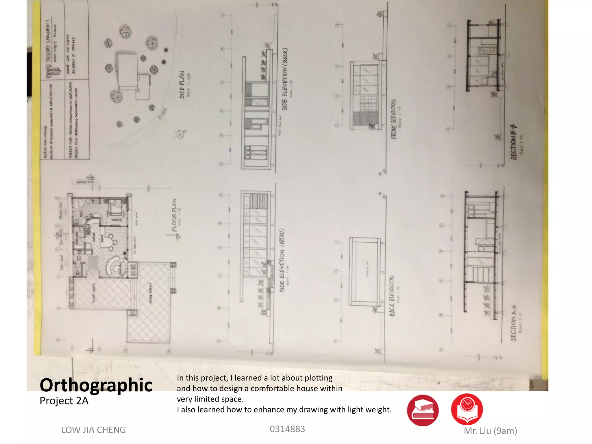LOW JIA CHENG Mr. Liu (9am)0314883
Orthographic
Project 2A
In this project, I learned a lot about plotting
and how to design a comfortable house within
very limited space.
I also learned how to enhance my drawing with light weight.
 