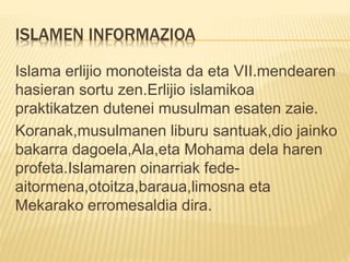 ISLAMEN INFORMAZIOA
Islama erlijio monoteista da eta VII.mendearen
hasieran sortu zen.Erlijio islamikoa
praktikatzen duten...
