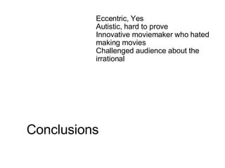 Conclusions Eccentric, Yes Autistic, hard to prove Innovative moviemaker who hated making movies Challenged audience about the irrational 