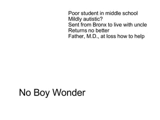 No Boy Wonder Poor student in middle school Mildly autistic? Sent from Bronx to live with uncle Returns no better Father, M.D., at loss how to help 