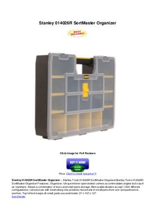 Stanley 014026R SortMaster Organizer
Click Image for Full Reviews
Price: Click to check low price !!!
Stanley 014026R SortMaster Organizer – Stanley Tools 014026R SortMaster OrganizerStanley Tools 014026R
SortMaster Organizer Features:; Organizer; Unique interior open ended corners accommodates angled tools such
as hammers; Allows a combination of tools and small parts storage; Removable dividers accept 1,024 different
configurations; Lid structure with interlocking ribs prevents movement of small parts from one compartment to
another; Top lid lock keeps all small parts secured inside; 3? x 16? x 12?
See Details
 