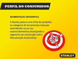 SEGMENTAÇÃO GEOGRÁFICA
A Stanley possui uma linha de produtos
na categoria de ferramentas manuais
estendendo-se ao uso
caseiro/doméstico alcançando o
segmento da construção civil e
Manutenção Automotiva.
PERFIL DO CONSUMIDOR
 