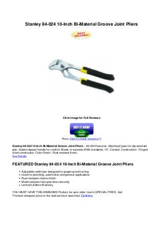 Stanley 84-024 10-Inch Bi-Material Groove Joint Pliers
Click Image for Full Reviews
Price: Click to check low price !!!
Stanley 84-024 10-Inch Bi-Material Groove Joint Pliers – 84-024 Features: -Machined jaws for slip-resistant
grip.-Double dipped handle for comfort.-Meets or exceeds ANSI standards.-10”.-Carded. Construction: -Forged
steel construction. Color/Finish: -Rust resistant finish.
See Details
FEATURED Stanley 84-024 10-Inch Bi-Material Groove Joint Pliers
Adjustable-width jaw designed for grasping and turning
Used for plumbing, automotive and general applications
Rust-resistant chrome finish
Machined jaws help grip items securely
Limited Lifetime Warranty
YOU MUST HAVE THIS AWASOME Product, be sure order now to SPECIAL PRICE. Get
The best cheapest price on the web we have searched. ClickHere
Powered by TCPDF (www.tcpdf.org)
 