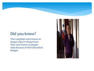 That Longships were known as
dragon ships in Viking times?
They were known as dragon
ships because of their decorative
designs.
Did you know?
 