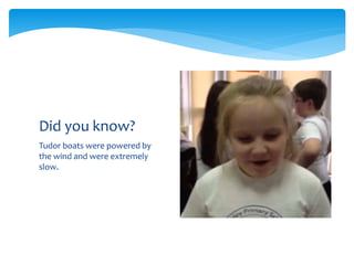 Tudor boats were powered by
the wind and were extremely
slow.
Did you know?
 
