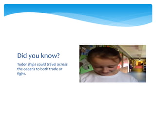 Tudor ships could travel across
the oceans to both trade or
fight.
Did you know?
 