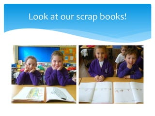 Look at our scrap books!
 