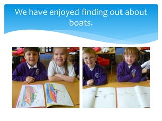 We have enjoyed finding out about
boats.
 