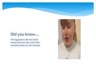 The Egyptians did not build
roads because they had their
wooden boats to sail instead.
Did you know…
 