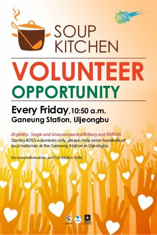 Every Friday,10:50 a.m.
Ganeung Station, Uijeongbu
Eligibility: Single and Unaccompanied Military and KATUSA
Stanley BOSS volunteers only, please. Help serve hundreds of
local nationals at the Ganeung Station in Uijeongbu.
For more information, call 732-6526 or 5366.
Soup
Kitchen
Volunteer
Opportunity
 