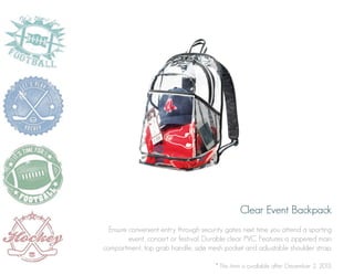 Clear Event Backpack
Ensure convenient entry through security gates next time you attend a sporting
event, concert or festival. Durable clear PVC. Features a zippered main
compartment, top grab handle, side mesh pocket and adjustable shoulder strap.
* This item is available after December 2, 2013.

 