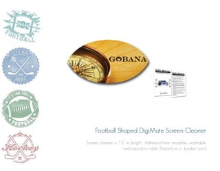 Football Shaped DigiMate Screen Cleaner
Screen cleaner is 1.5” in length. Adhesive free, reusable, washable
and reposition-able. Packed on a backer card.

 