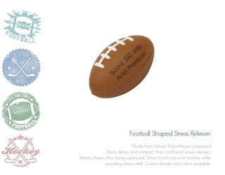 Football Shaped Stress Reliever
Made from Unique Polyurethane compound
More dense and compact than traditional stress relievers.
Retains shape after being squeezed. Tones hand and wrist muscles while
providing stress relief. Custom shapes and colors available.

 