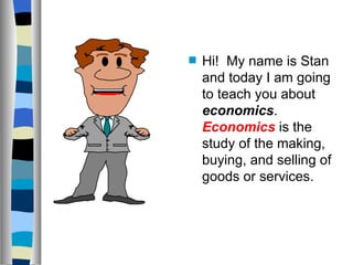 s   Hi! My name is Stan
    and today I am going
    to teach you about
    economics.
    Economics is the
    study of the making,
    buying, and selling of
    goods or services.
 