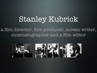 Stanley Kubrick
a ﬁlm director, ﬁlm producer, screen writer,
     cinematographer and a ﬁlm editor
 