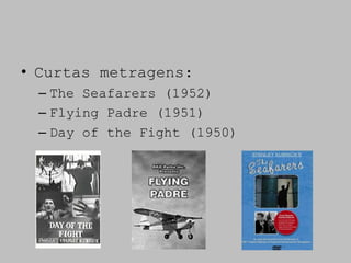 • Curtas metragens:
 – The Seafarers (1952)
 – Flying Padre (1951)
 – Day of the Fight (1950)
 