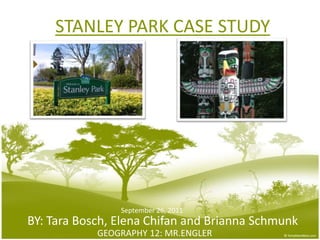 STANLEY PARK CASE STUDY September26, 2011 BY: Tara Bosch, Elena Chifan and BriannaSchmunk GEOGRAPHY 12: MR.ENGLER 