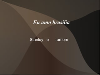 Eu amo brasilia
Stanley e ramom
 