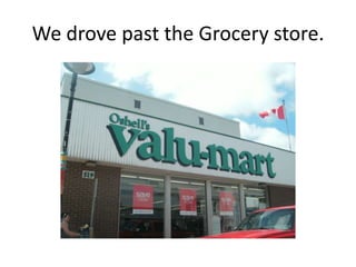 We drove past the Grocery store.