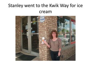 Stanley went to the Kwik Way for ice cream