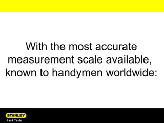 With the most accurate measurement scale available,  known to handymen worldwide: 