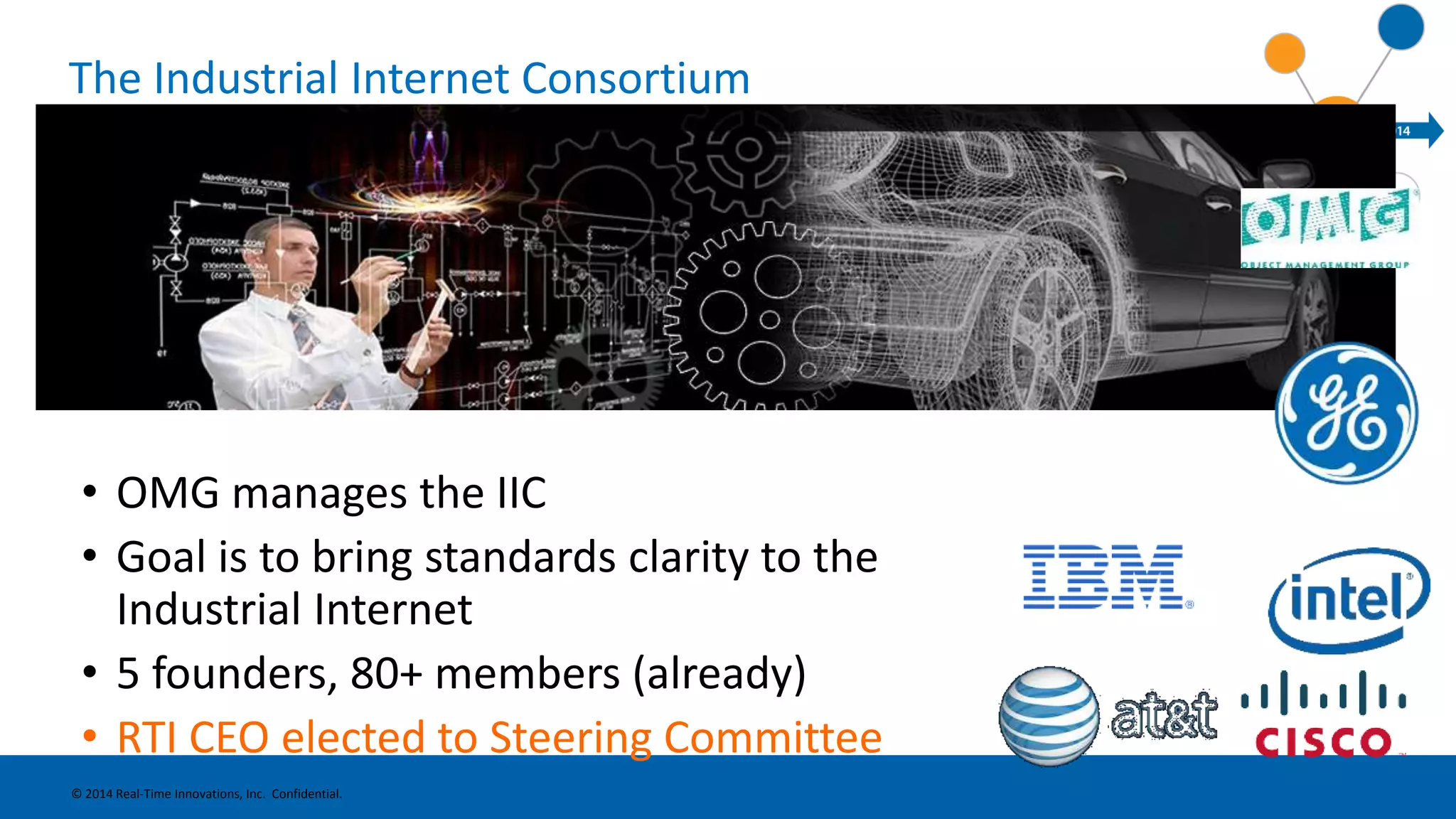 The Industrial Internet Consortium 
• OMG manages the IIC 
• Goal is to bring standards clarity to the 
Industrial Internet 
• 5 founders, 80+ members (already) 
• RTI CEO elected to Steering Committee 
© 2014 Real-Time Innovations, Inc. Confidential. 
 