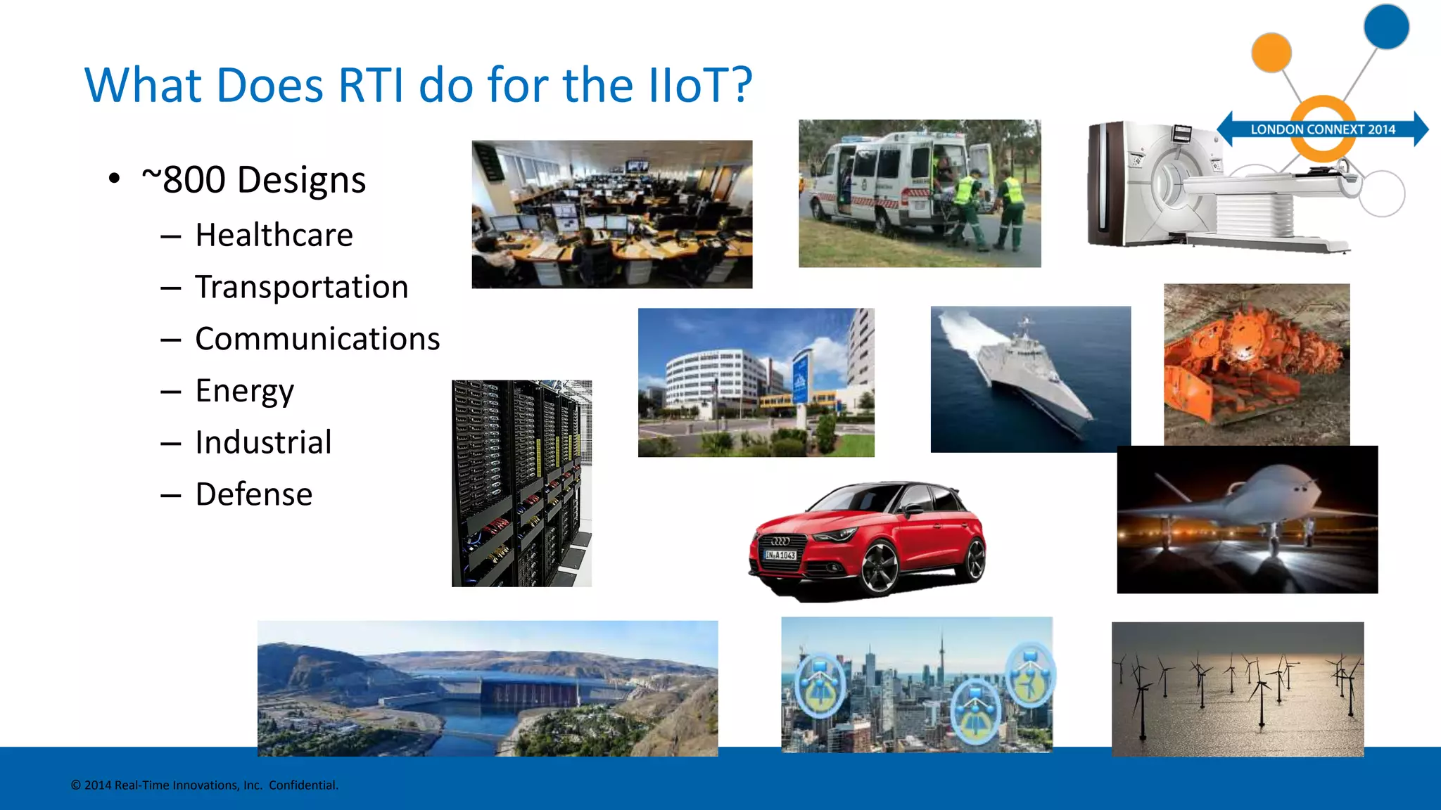 What Does RTI do for the IIoT? 
• ~800 Designs 
– Healthcare 
– Transportation 
– Communications 
– Energy 
– Industrial 
– Defense 
© 2014 Real-Time Innovations, Inc. Confidential. 
 