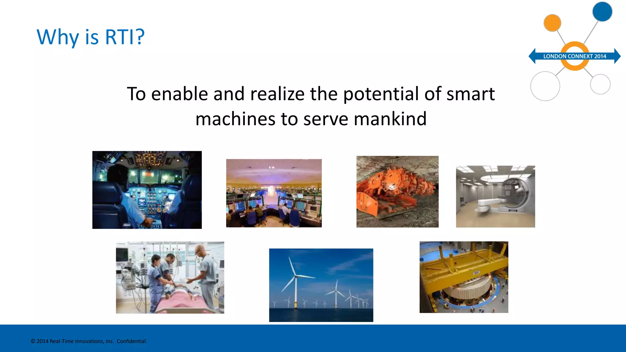 Why is RTI? 
To enable and realize the potential of smart 
machines to serve mankind 
© 2014 Real-Time Innovations, Inc. Confidential. 
 