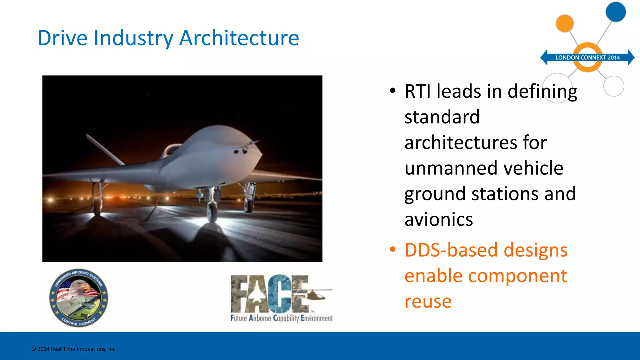 Drive Industry Architecture 
• RTI leads in defining 
standard 
architectures for 
unmanned vehicle 
ground stations and 
avionics 
• DDS-based designs 
enable component 
reuse 
© 2014 Real-Time Innovations, Inc. 
 