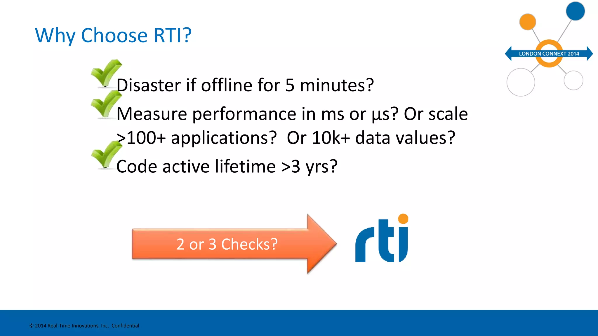 Why Choose RTI? 
• Disaster if offline for 5 minutes? 
• Measure performance in ms or μs? Or scale 
>100+ applications? Or 10k+ data values? 
• Code active lifetime >3 yrs? 
© 2014 Real-Time Innovations, Inc. Confidential. 
2 or 3 Checks? 
 