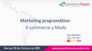 Marketing programático:
E-commerce y Moda
Stan Martínez
Sales Manager
 