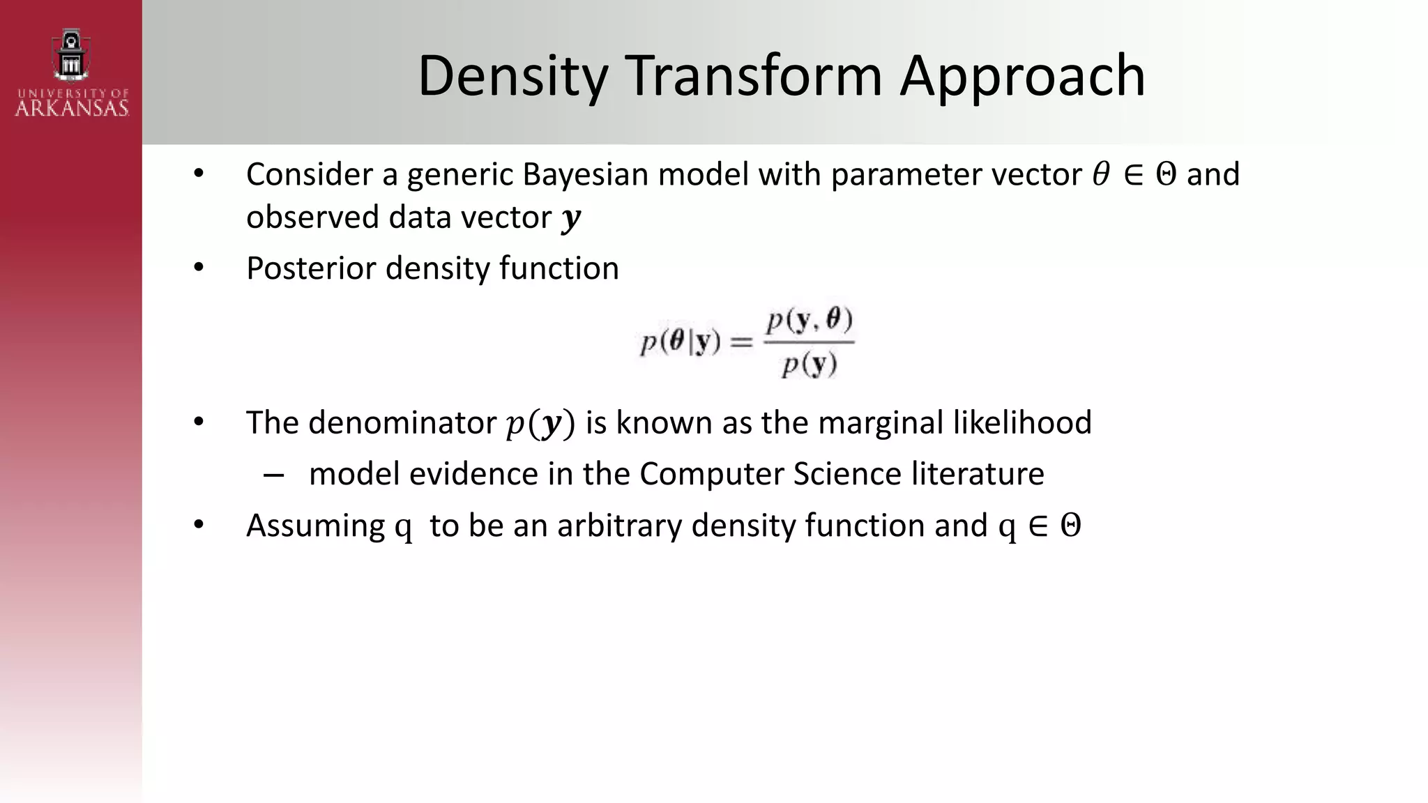 Density Transform Approach
• Consider a generic Bayesian model with parameter vector 𝜃 ∈ Θ and
observed data vector 𝒚
• Posterior density function
• The denominator 𝑝(𝒚) is known as the marginal likelihood
– model evidence in the Computer Science literature
• Assuming q to be an arbitrary density function and q ∈ Θ
 