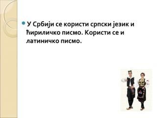 У Србији се користи српски језик и
ћириличко писмо. Користи се и
латиничко писмо.
 