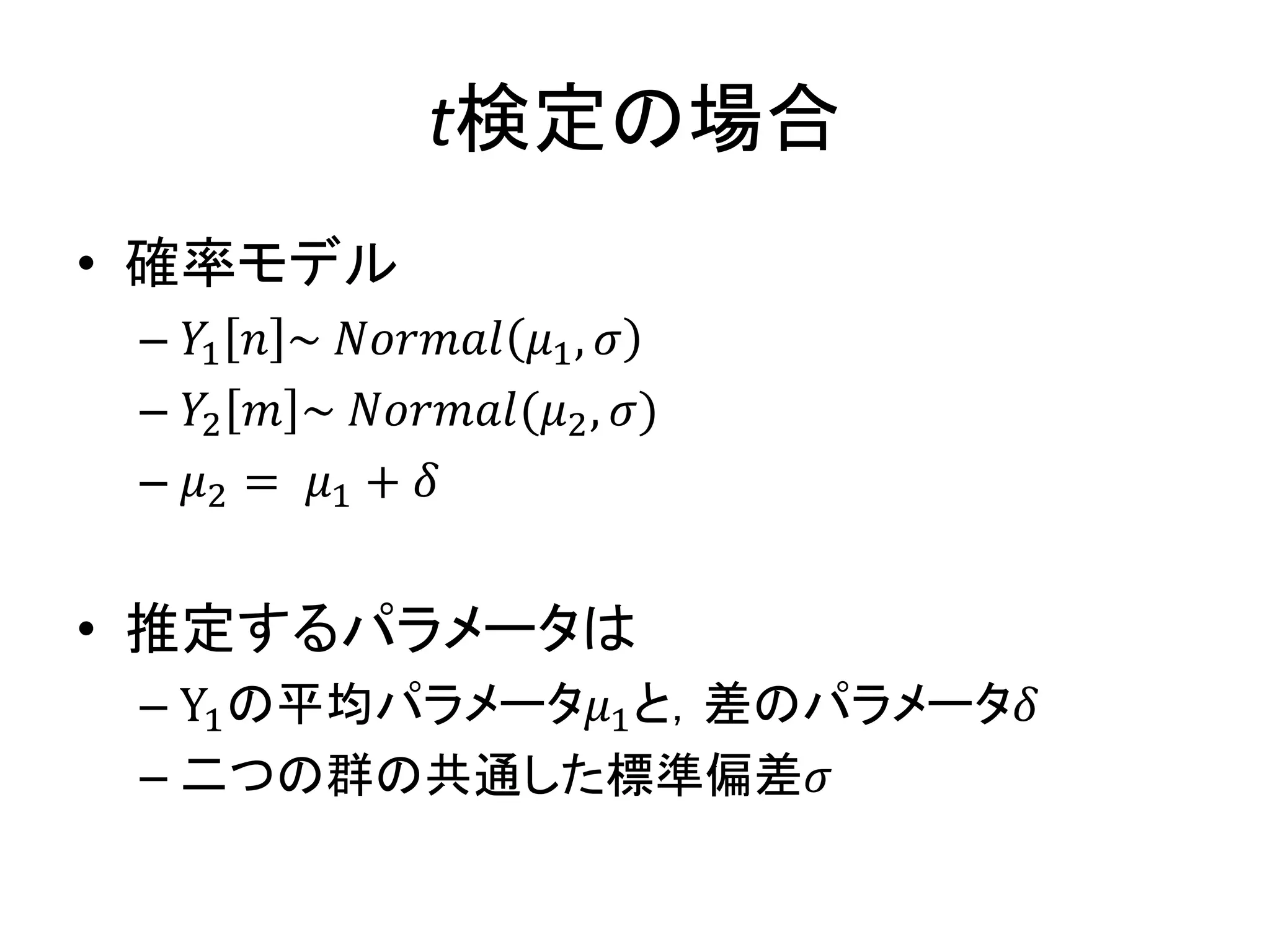 t検定の場合
• 確率モデル
– 𝑌1 𝑛 ~ 𝑁𝑜𝑟𝑚𝑎𝑙 𝜇1, 𝜎
– 𝑌2 𝑚 ~ 𝑁𝑜𝑟𝑚𝑎𝑙(𝜇2, 𝜎)
– 𝜇2 = 𝜇1 + 𝛿
• 推定するパラメータは
– Y1の平均パラメータ𝜇1と，差のパラメータ𝛿
– 二つの群の共通した標準偏差𝜎
 