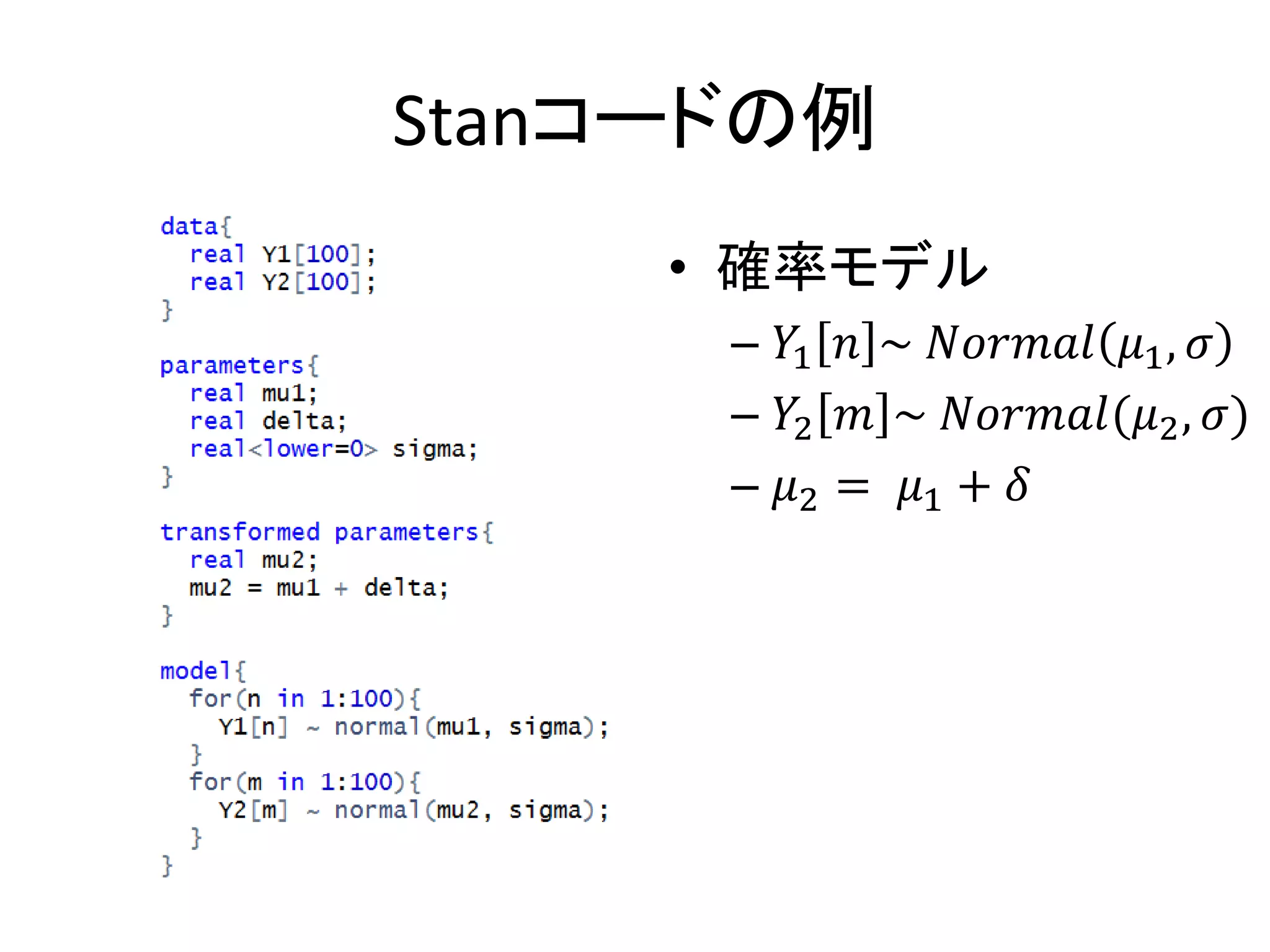 Stanコードの例
• 確率モデル
– 𝑌1 𝑛 ~ 𝑁𝑜𝑟𝑚𝑎𝑙 𝜇1, 𝜎
– 𝑌2 𝑚 ~ 𝑁𝑜𝑟𝑚𝑎𝑙(𝜇2, 𝜎)
– 𝜇2 = 𝜇1 + 𝛿
 